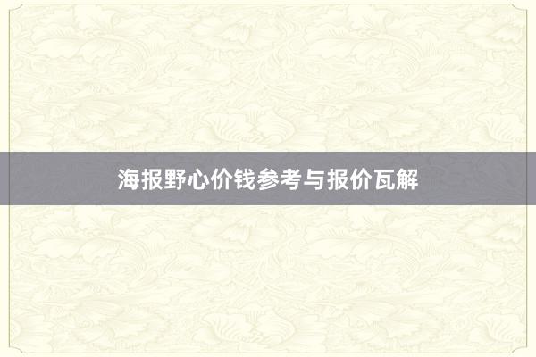 海报野心价钱参考与报价瓦解