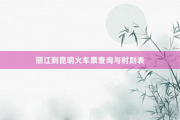 丽江到昆明火车票查询与时刻表