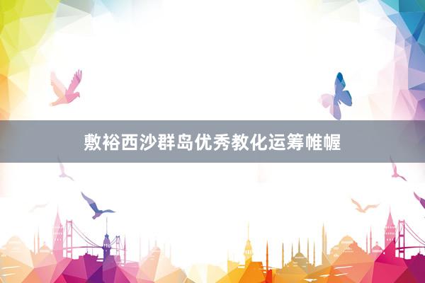 敷裕西沙群岛优秀教化运筹帷幄