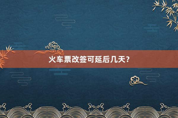 火车票改签可延后几天？